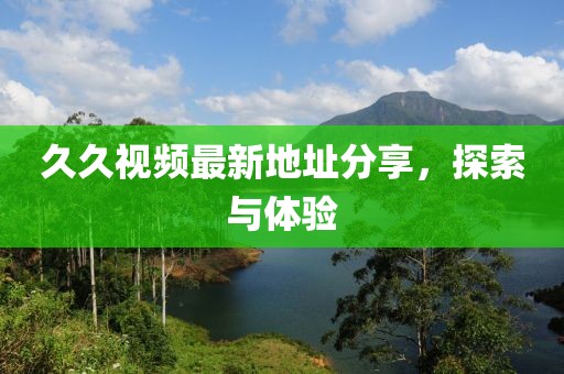 久久视频最新地址分享，探索与体验