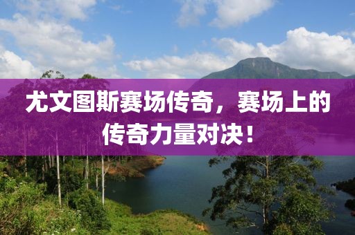 尤文图斯赛场传奇，赛场上的传奇力量对决！