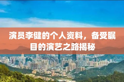 演员李健的个人资料，备受瞩目的演艺之路揭秘