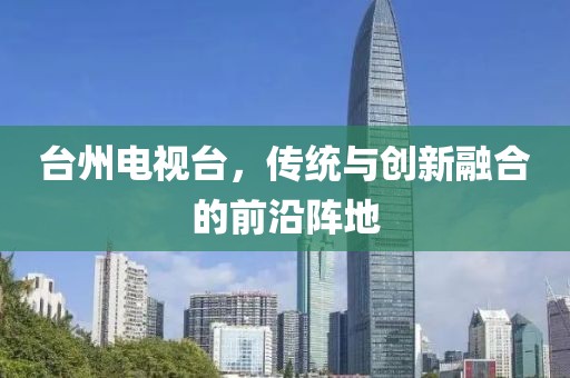 台州电视台，传统与创新融合的前沿阵地