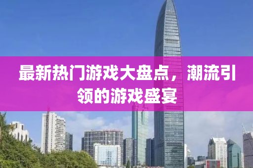 最新热门游戏大盘点，潮流引领的游戏盛宴