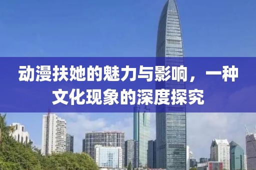 动漫扶她的魅力与影响，一种文化现象的深度探究
