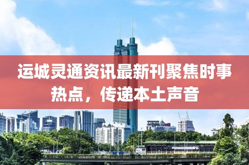 运城灵通资讯最新刊聚焦时事热点，传递本土声音
