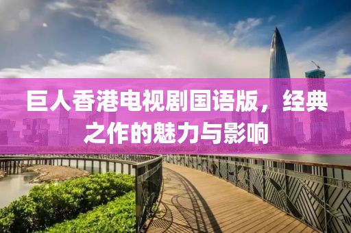 巨人香港电视剧国语版，经典之作的魅力与影响