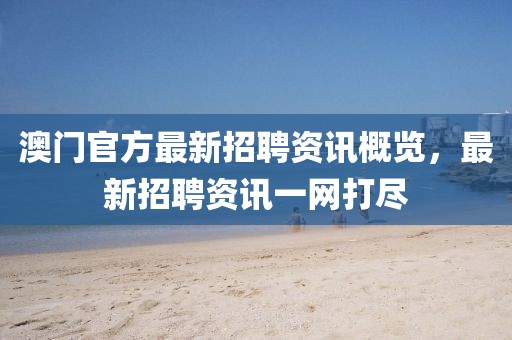 澳门官方最新招聘资讯概览，最新招聘资讯一网打尽