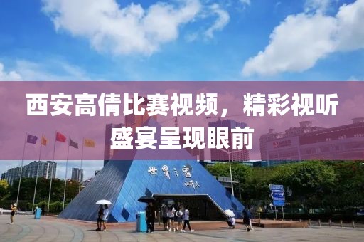 西安高倩比赛视频，精彩视听盛宴呈现眼前