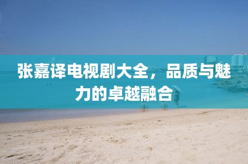 张嘉译电视剧大全，品质与魅力的卓越融合