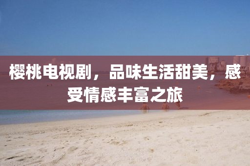 樱桃电视剧，品味生活甜美，感受情感丰富之旅
