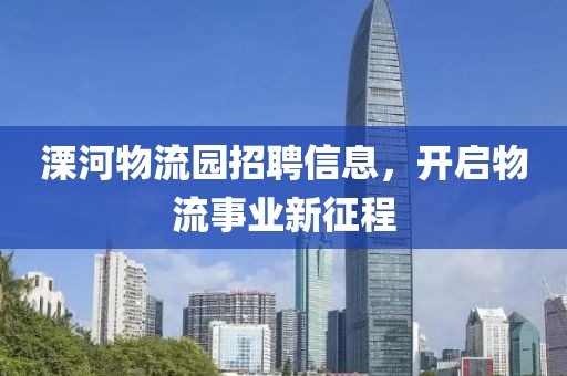 溧河物流园招聘信息，开启物流事业新征程
