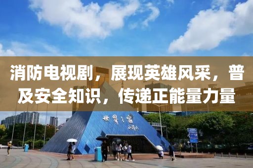 消防电视剧，展现英雄风采，普及安全知识，传递正能量力量