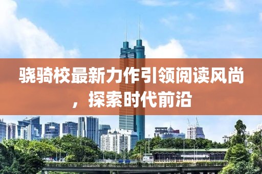 骁骑校最新力作引领阅读风尚，探索时代前沿