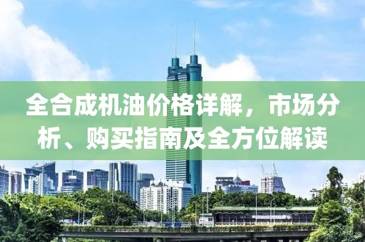 全合成机油价格详解，市场分析、购买指南及全方位解读