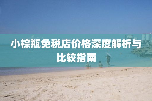 小棕瓶免税店价格深度解析与比较指南