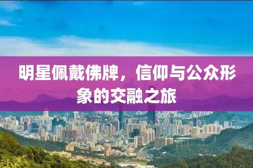 明星佩戴佛牌，信仰与公众形象的交融之旅