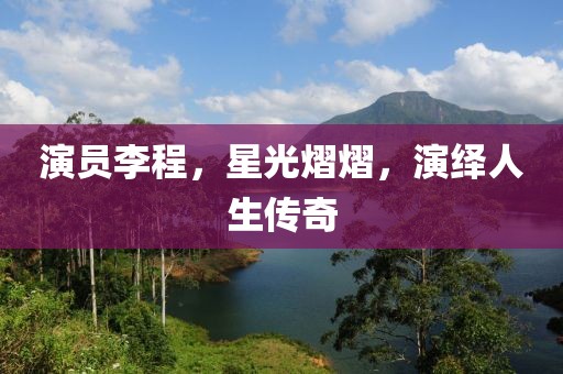 演员李程，星光熠熠，演绎人生传奇