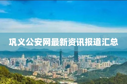 巩义公安网最新资讯报道汇总