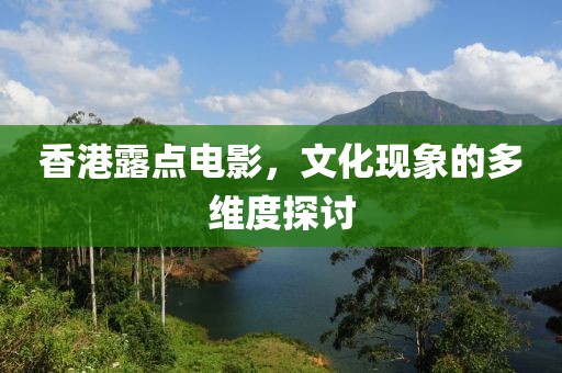 香港露点电影，文化现象的多维度探讨