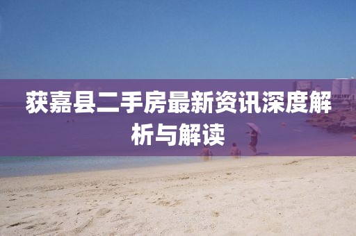 获嘉县二手房最新资讯深度解析与解读
