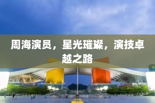 周海演员，星光璀璨，演技卓越之路