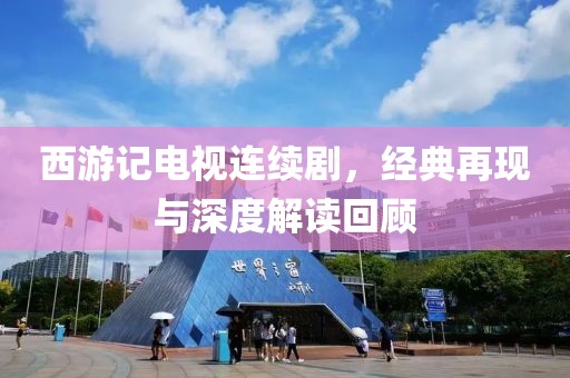 西游记电视连续剧，经典再现与深度解读回顾