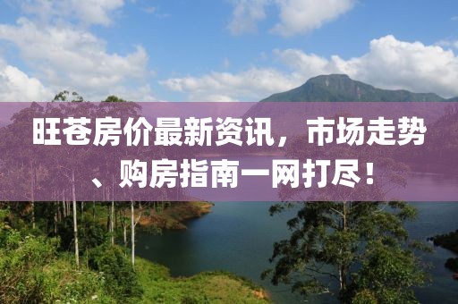 旺苍房价最新资讯，市场走势、购房指南一网打尽！