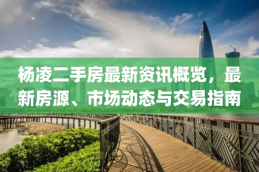 杨凌二手房最新资讯概览，最新房源、市场动态与交易指南
