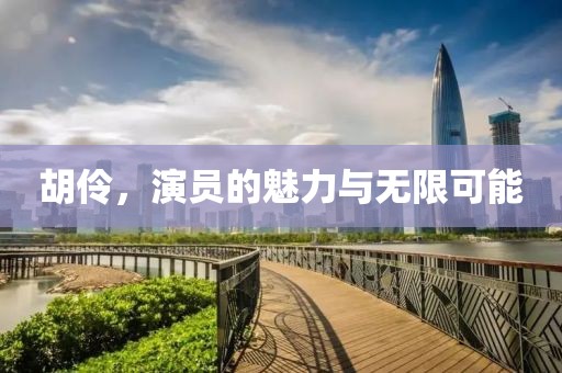 胡伶，演员的魅力与无限可能