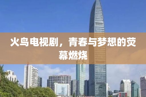 火鸟电视剧，青春与梦想的荧幕燃烧