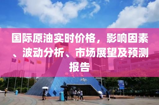 国际原油实时价格，影响因素、波动分析、市场展望及预测报告