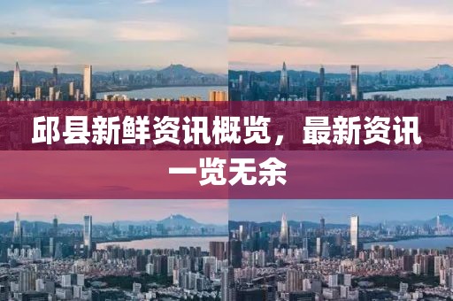 邱县新鲜资讯概览，最新资讯一览无余
