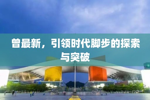 曾最新，引领时代脚步的探索与突破