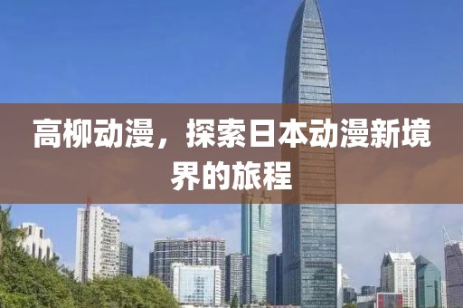 高柳动漫，探索日本动漫新境界的旅程