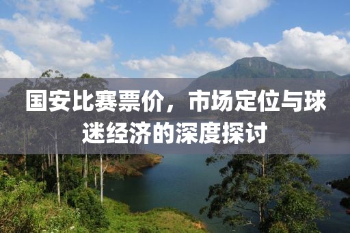国安比赛票价，市场定位与球迷经济的深度探讨