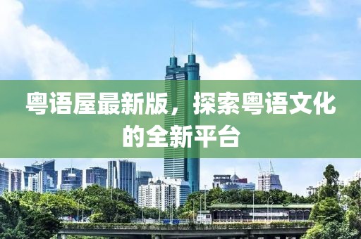 粤语屋最新版，探索粤语文化的全新平台