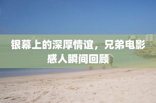 银幕上的深厚情谊，兄弟电影感人瞬间回顾
