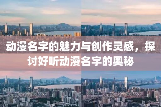 动漫名字的魅力与创作灵感，探讨好听动漫名字的奥秘