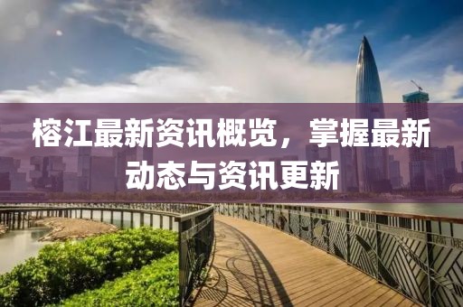 榕江最新资讯概览，掌握最新动态与资讯更新