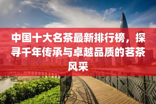 中国十大名茶最新排行榜，探寻千年传承与卓越品质的茗茶风采