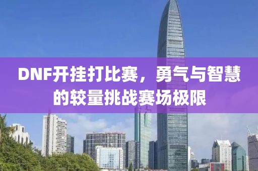 DNF开挂打比赛，勇气与智慧的较量挑战赛场极限