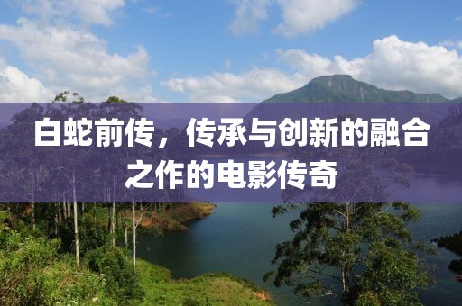 白蛇前传，传承与创新的融合之作的电影传奇