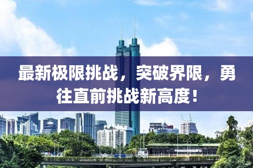 最新极限挑战，突破界限，勇往直前挑战新高度！