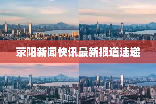荥阳新闻快讯最新报道速递