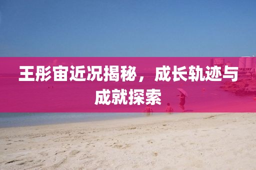 王彤宙近况揭秘，成长轨迹与成就探索
