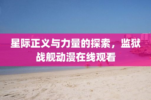 星际正义与力量的探索，监狱战舰动漫在线观看