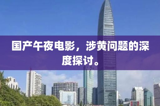 国产午夜电影，涉黄问题的深度探讨。