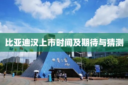 比亚迪汉上市时间及期待与猜测