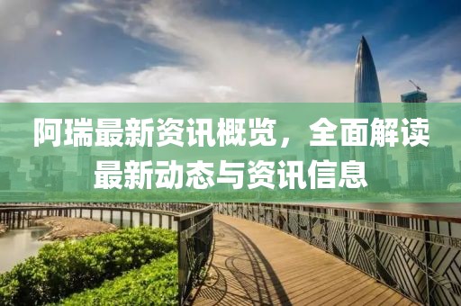阿瑞最新资讯概览，全面解读最新动态与资讯信息