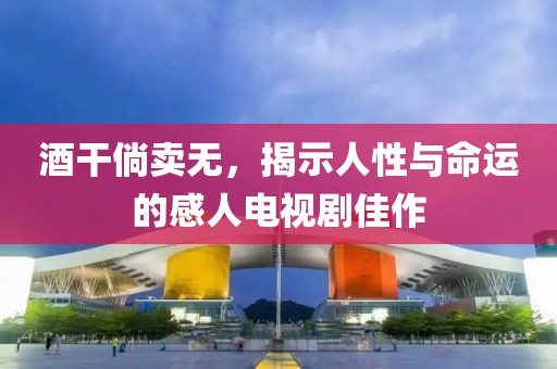 酒干倘卖无，揭示人性与命运的感人电视剧佳作