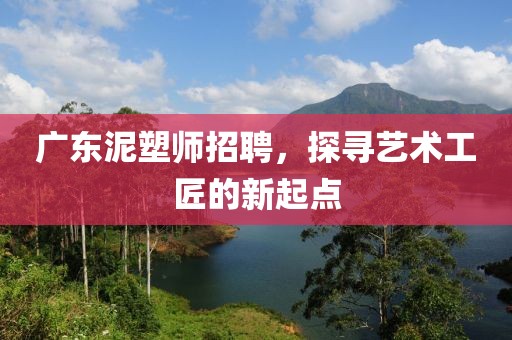 广东泥塑师招聘，探寻艺术工匠的新起点