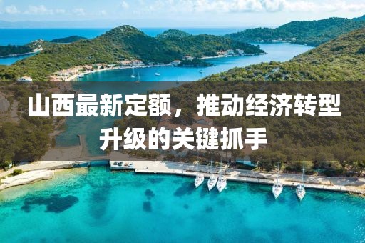 山西最新定额，推动经济转型升级的关键抓手